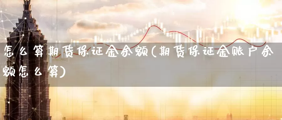 怎么算期货保证金余额(期货保证金账户余额怎么算)_https://www.jinshufanghu.com_纳指期货_第1张