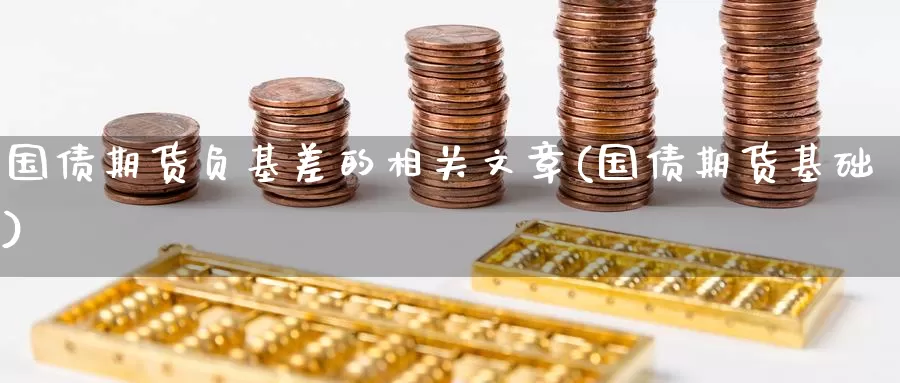 国债期货负基差的相关文章(国债期货基础)_https://www.jinshufanghu.com_期货直播_第1张