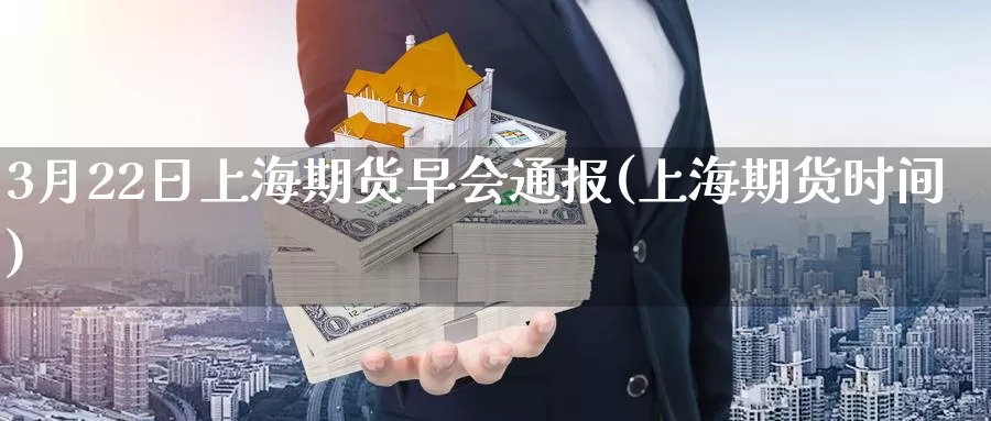 3月22日上海期货早会通报(上海期货时间)_https://www.jinshufanghu.com_期货直播_第1张