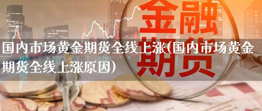 国内市场黄金期货全线上涨(国内市场黄金期货全线上涨原因)_https://www.jinshufanghu.com_期货直播_第1张