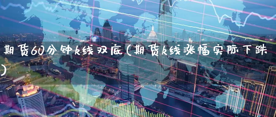 期货60分钟k线双底(期货k线涨幅实际下跌)_https://www.jinshufanghu.com_黄金期货_第1张