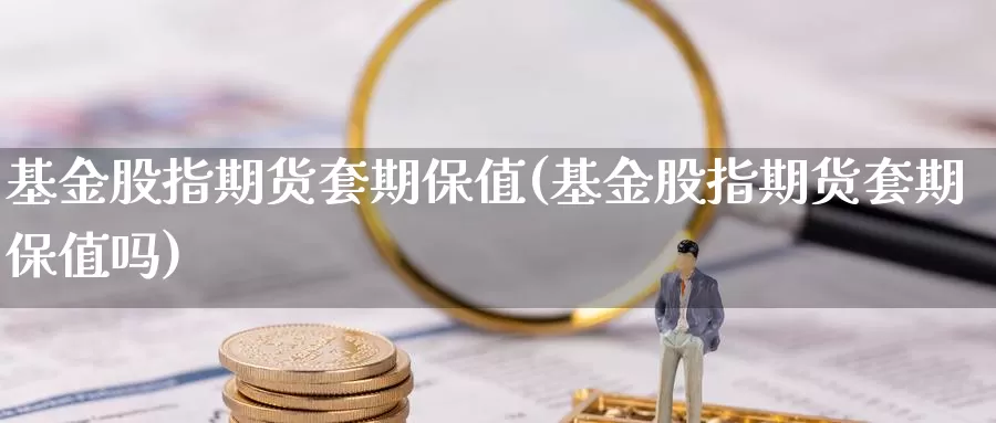 基金股指期货套期保值(基金股指期货套期保值吗)_https://www.jinshufanghu.com_内盘期货_第1张