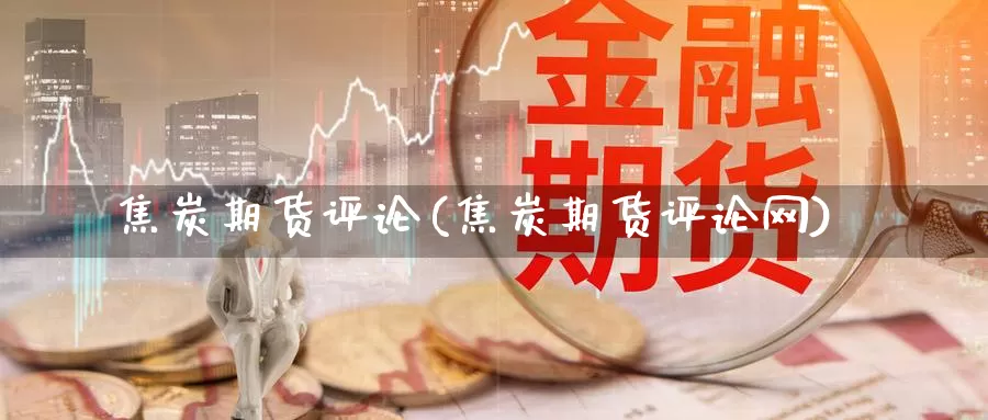 焦炭期货评论(焦炭期货评论网)_https://www.jinshufanghu.com_期货直播_第1张