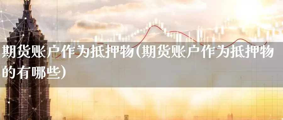 期货账户作为抵押物(期货账户作为抵押物的有哪些)_黄金期货_第1张_内盘期货直播室 期货账户作为抵押物(期货账户作为抵押物的有哪些)_https://www.jinshufanghu.com_黄金期货_第1张