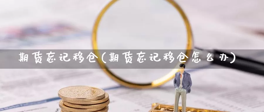 期货忘记移仓(期货忘记移仓怎么办)_https://www.jinshufanghu.com_内盘期货_第1张