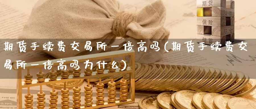 期货手续费交易所一倍高吗(期货手续费交易所一倍高吗为什么)_https://www.jinshufanghu.com_纳指期货_第1张