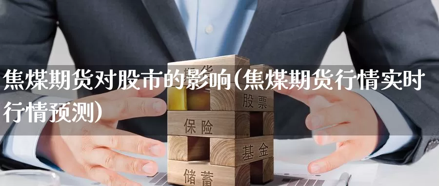 焦煤期货对股市的影响(焦煤期货行情实时行情预测)_内盘期货_第1张_内盘期货直播室 焦煤期货对股市的影响(焦煤期货行情实时行情预测)_https://www.jinshufanghu.com_内盘期货_第1张