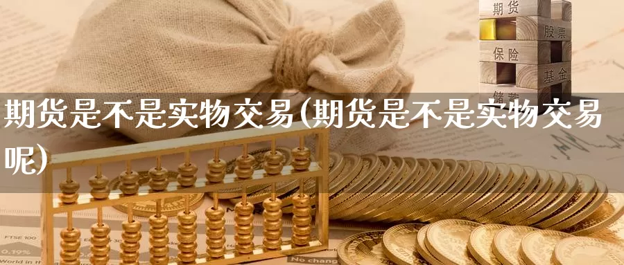 期货是不是实物交易(期货是不是实物交易呢)_https://www.jinshufanghu.com_内盘期货_第1张