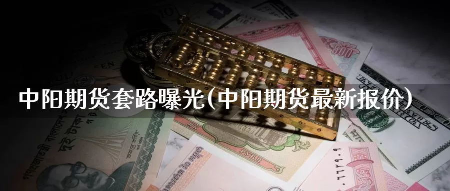 中阳期货套路曝光(中阳期货最新报价)_https://www.jinshufanghu.com_期货直播_第1张