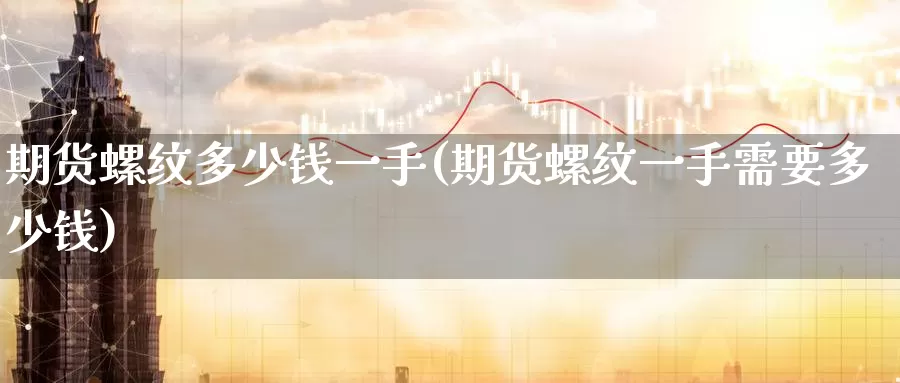 期货螺纹多少钱一手(期货螺纹一手需要多少钱)_https://www.jinshufanghu.com_期货直播_第1张