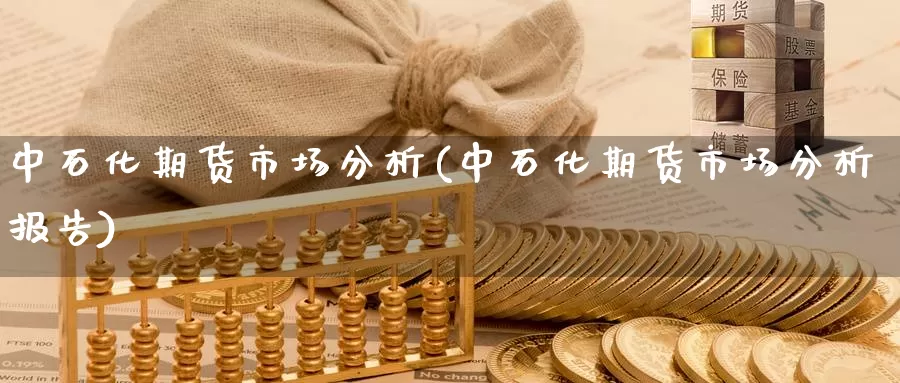 中石化期货市场分析(中石化期货市场分析报告)_https://www.jinshufanghu.com_内盘期货_第1张
