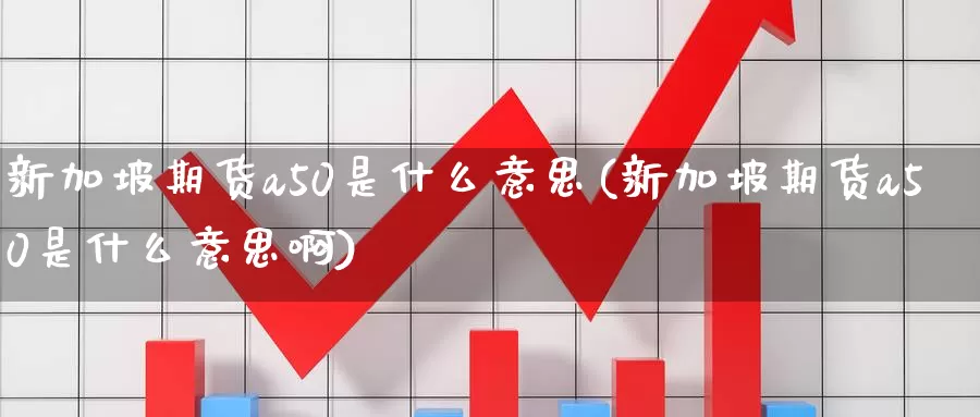 新加坡期货a50是什么意思(新加坡期货a50是什么意思啊)_期货直播_第1张_内盘期货直播室 新加坡期货a50是什么意思(新加坡期货a50是什么意思啊)_https://www.jinshufanghu.com_期货直播_第1张