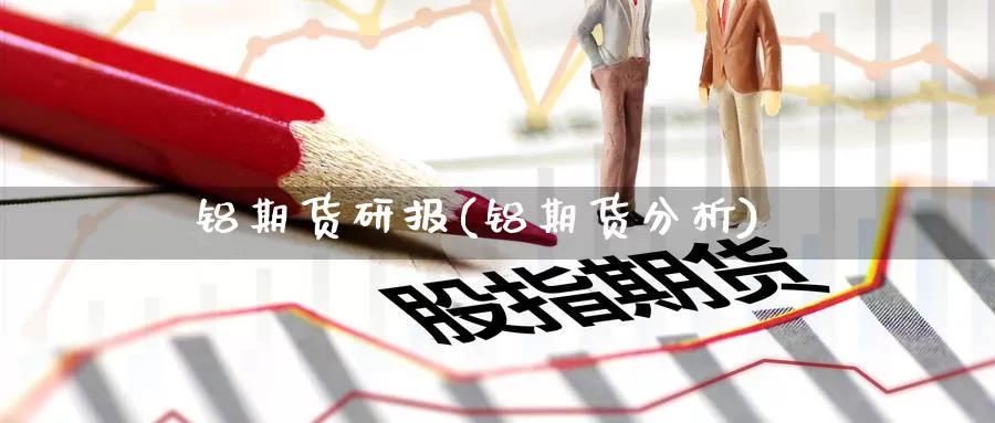 铝期货研报(铝期货分析)_纳指期货_第1张_内盘期货直播室 铝期货研报(铝期货分析)_https://www.jinshufanghu.com_纳指期货_第1张