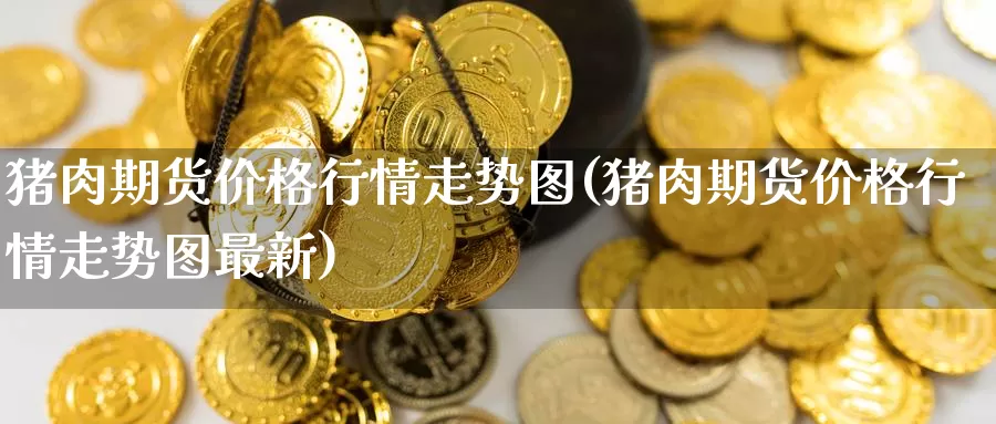猪肉期货价格行情走势图(猪肉期货价格行情走势图最新)_https://www.jinshufanghu.com_黄金期货_第1张