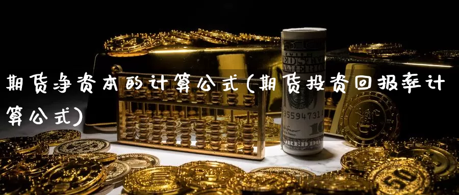 期货净资本的计算公式(期货投资回报率计算公式)_内盘期货_第1张_内盘期货直播室 期货净资本的计算公式(期货投资回报率计算公式)_https://www.jinshufanghu.com_内盘期货_第1张