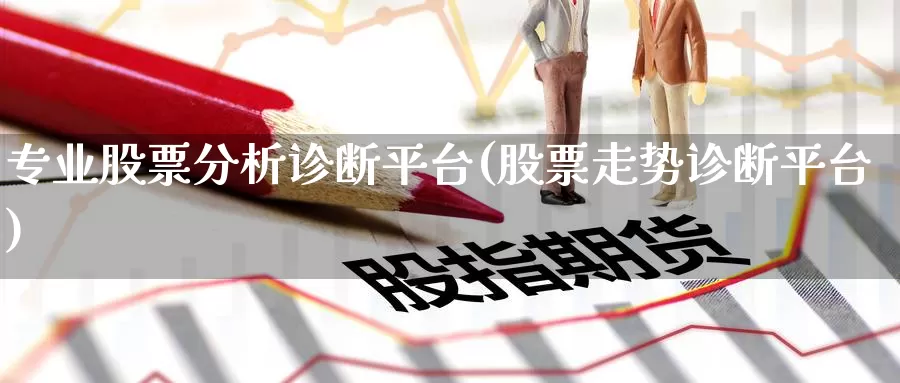 专业股票分析诊断平台(股票走势诊断平台)_https://www.jinshufanghu.com_纳指期货_第1张