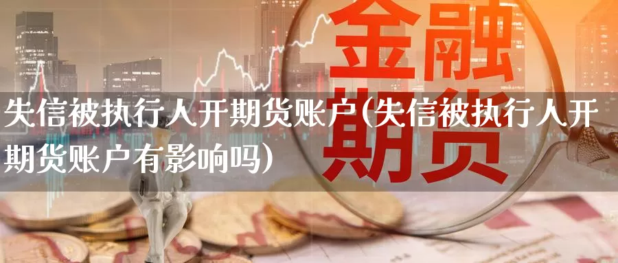 失信被执行人开期货账户(失信被执行人开期货账户有影响吗)_https://www.jinshufanghu.com_内盘期货_第1张