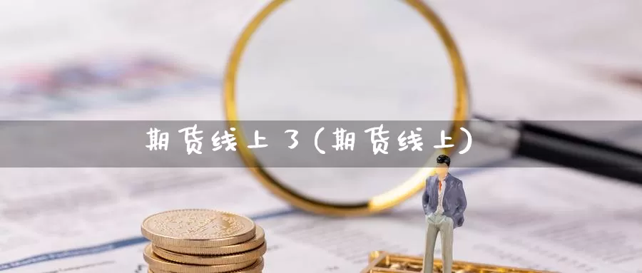 期货线上了(期货线上)_https://www.jinshufanghu.com_期货直播_第1张