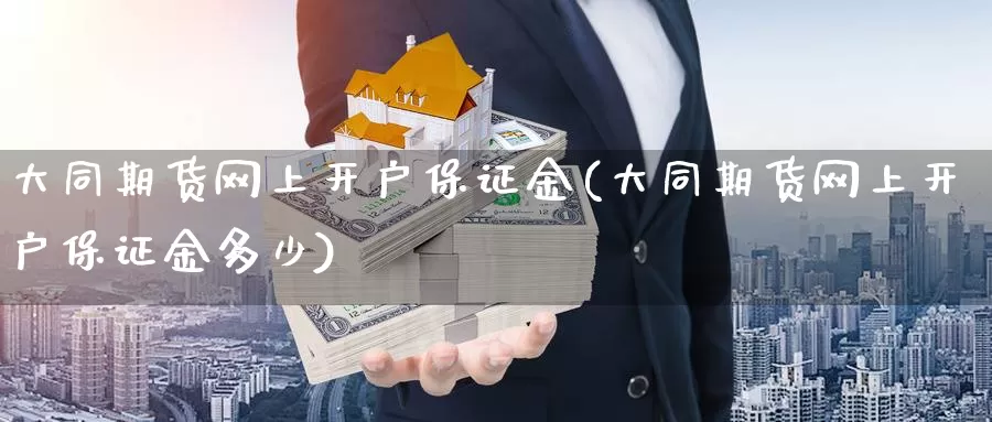 大同期货网上开户保证金(大同期货网上开户保证金多少)_https://www.jinshufanghu.com_期货直播_第1张