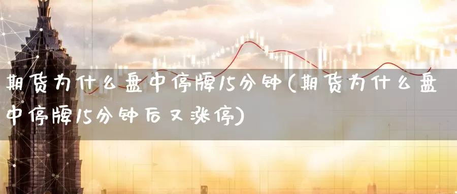 期货为什么盘中停牌15分钟(期货为什么盘中停牌15分钟后又涨停)_https://www.jinshufanghu.com_内盘期货_第1张