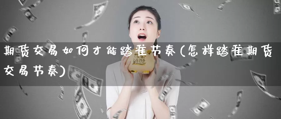 期货交易如何才能踏准节奏(怎样踏准期货交易节奏)_https://www.jinshufanghu.com_内盘期货_第1张