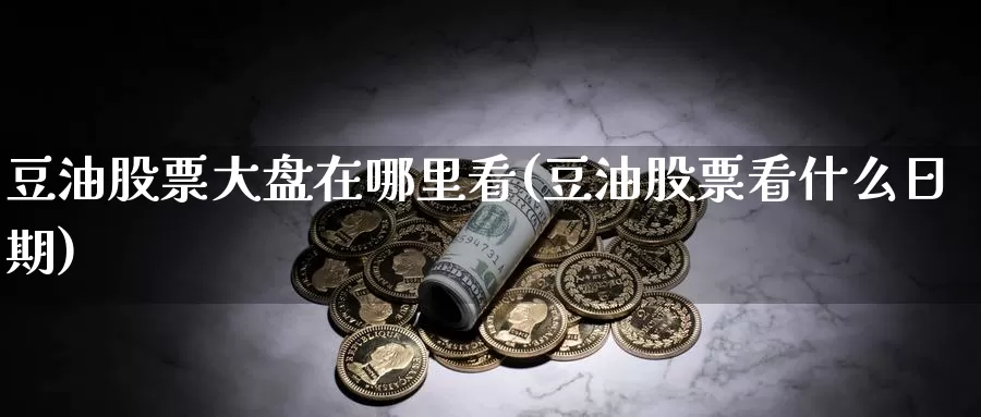 豆油股票大盘在哪里看(豆油股票看什么日期)_https://www.jinshufanghu.com_黄金期货_第1张