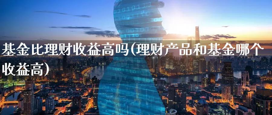 基金比理财收益高吗(理财产品和基金哪个收益高)_https://www.jinshufanghu.com_纳指期货_第1张