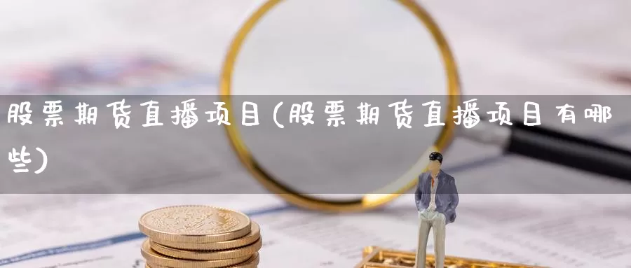 股票期货直播项目(股票期货直播项目有哪些)_黄金期货_第1张_内盘期货直播室 股票期货直播项目(股票期货直播项目有哪些)_https://www.jinshufanghu.com_黄金期货_第1张