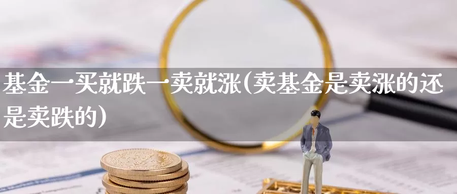 基金一买就跌一卖就涨(卖基金是卖涨的还是卖跌的)_纳指期货_第1张_内盘期货直播室 基金一买就跌一卖就涨(卖基金是卖涨的还是卖跌的)_https://www.jinshufanghu.com_纳指期货_第1张
