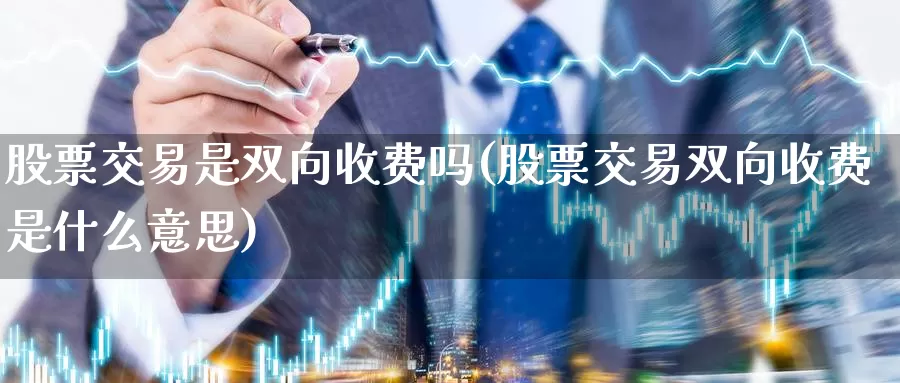 股票交易是双向收费吗(股票交易双向收费是什么意思)_https://www.jinshufanghu.com_纳指期货_第1张