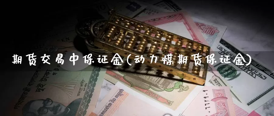 期货交易中保证金(动力煤期货保证金)_https://www.jinshufanghu.com_期货直播_第1张