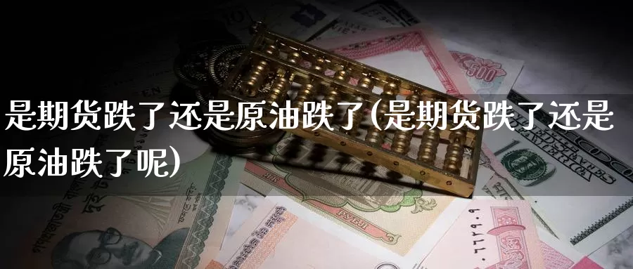 是期货跌了还是原油跌了(是期货跌了还是原油跌了呢)_https://www.jinshufanghu.com_内盘期货_第1张