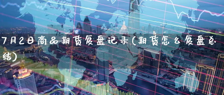 7月2日商品期货复盘记录(期货怎么复盘总结)_https://www.jinshufanghu.com_期货直播_第1张