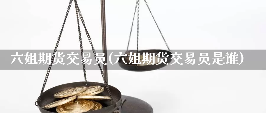 六姐期货交易员(六姐期货交易员是谁)_https://www.jinshufanghu.com_内盘期货_第1张
