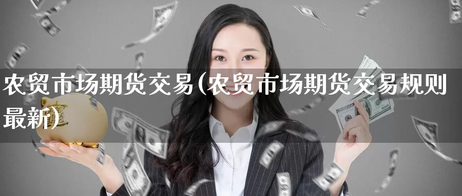 农贸市场期货交易(农贸市场期货交易规则最新)_https://www.jinshufanghu.com_期货直播_第1张