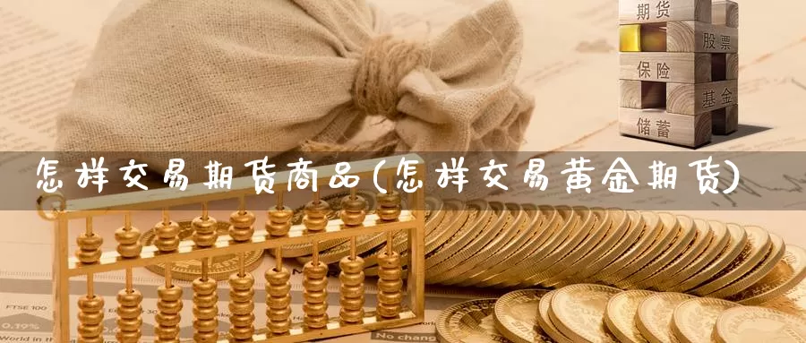 怎样交易期货商品(怎样交易黄金期货)_https://www.jinshufanghu.com_黄金期货_第1张