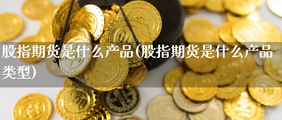 股指期货是什么产品(股指期货是什么产品类型)_期货直播_第1张_内盘期货直播室 股指期货是什么产品(股指期货是什么产品类型)_https://www.jinshufanghu.com_期货直播_第1张