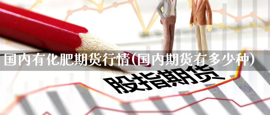 国内有化肥期货行情(国内期货有多少种)_https://www.jinshufanghu.com_内盘期货_第1张