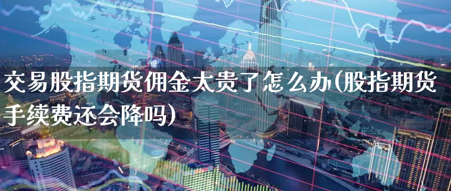 交易股指期货佣金太贵了怎么办(股指期货手续费还会降吗)_https://www.jinshufanghu.com_期货直播_第1张