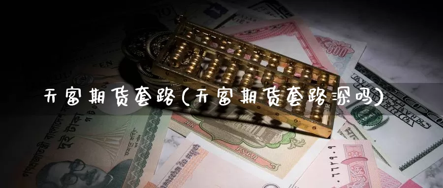 天富期货套路(天富期货套路深吗)_https://www.jinshufanghu.com_黄金期货_第1张