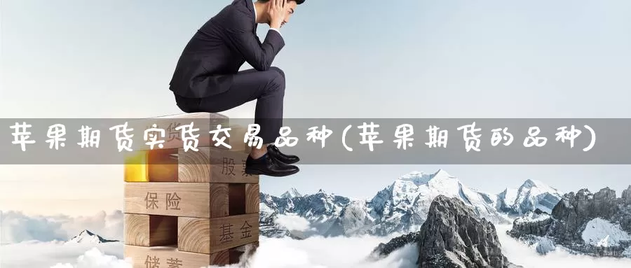 苹果期货实货交易品种(苹果期货的品种)_https://www.jinshufanghu.com_内盘期货_第1张