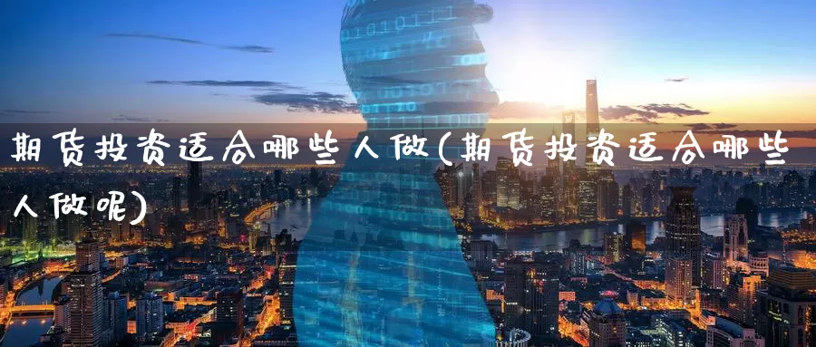 期货投资适合哪些人做(期货投资适合哪些人做呢)_https://www.jinshufanghu.com_期货直播_第1张
