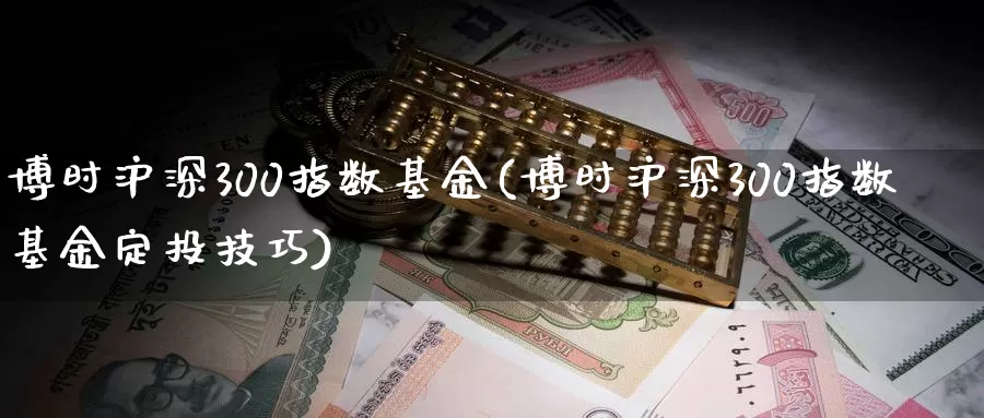 博时沪深300指数基金(博时沪深300指数基金定投技巧)_https://www.jinshufanghu.com_期货直播_第1张