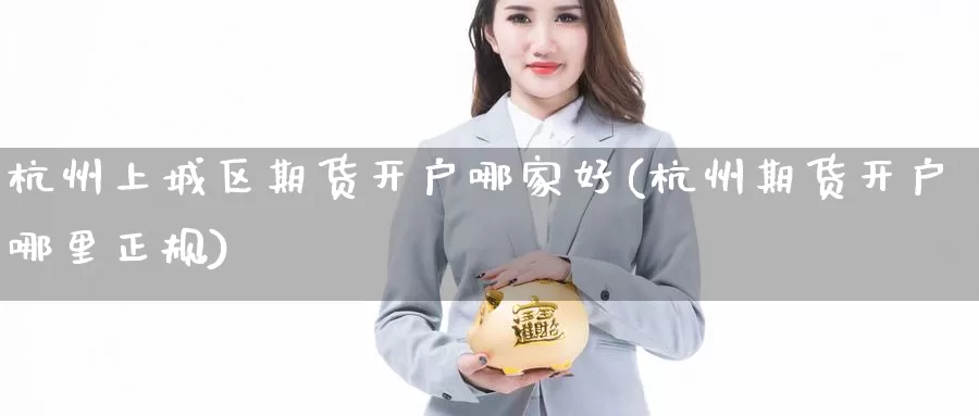 杭州上城区期货开户哪家好(杭州期货开户哪里正规)_期货直播_第1张_内盘期货直播室 杭州上城区期货开户哪家好(杭州期货开户哪里正规)_https://www.jinshufanghu.com_期货直播_第1张