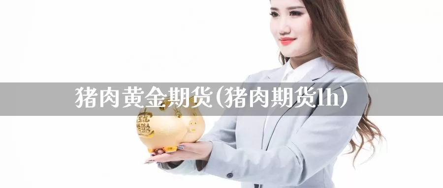 猪肉黄金期货(猪肉期货lh)_https://www.jinshufanghu.com_期货直播_第1张