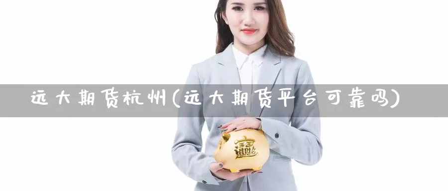 远大期货杭州(远大期货平台可靠吗)_https://www.jinshufanghu.com_内盘期货_第1张