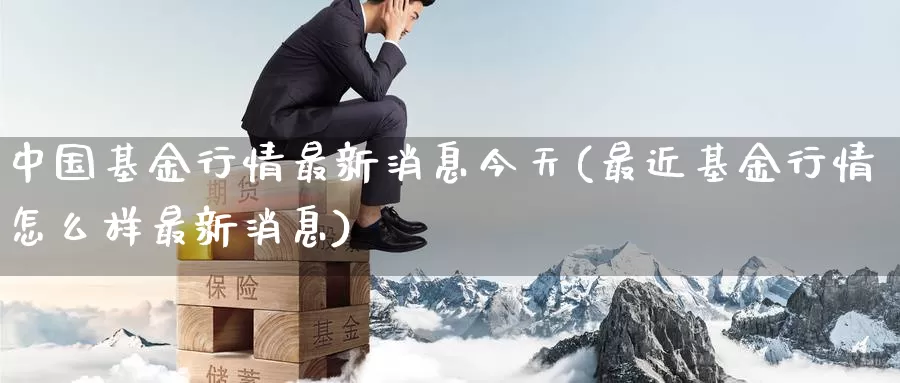 中国基金行情最新消息今天(最近基金行情怎么样最新消息)_https://www.jinshufanghu.com_期货直播_第1张