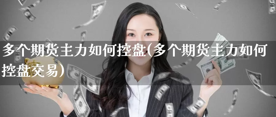多个期货主力如何控盘(多个期货主力如何控盘交易)_https://www.jinshufanghu.com_黄金期货_第1张
