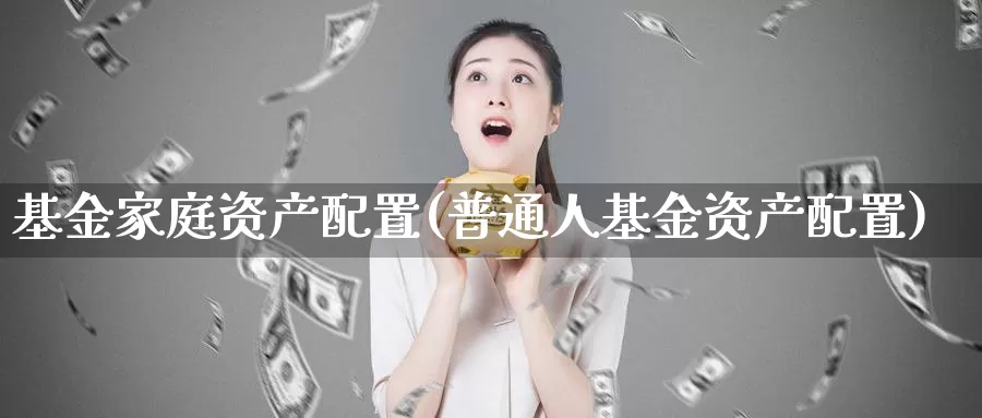 基金家庭资产配置(普通人基金资产配置)_https://www.jinshufanghu.com_内盘期货_第1张