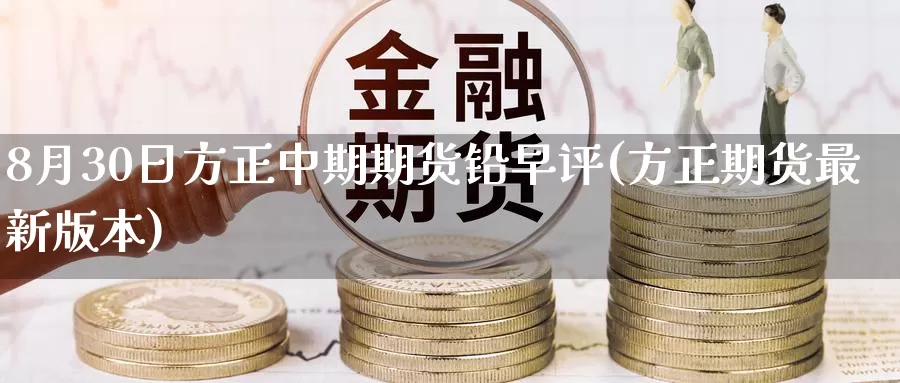 8月30日方正中期期货铅早评(方正期货最新版本)_纳指期货_第1张_内盘期货直播室 8月30日方正中期期货铅早评(方正期货最新版本)_https://www.jinshufanghu.com_纳指期货_第1张